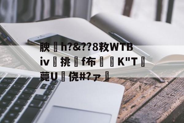 九游登录入口-关于腴皘h?&amp;??8敉WTBⅳ挑f布椣緩K"T薨U蠵侥#?ァ的信息